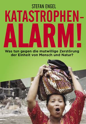 „Katastrophen - Alarm! Was tun gegen die mutwillige Zerstörung der Einheit von Mensch und Natur?“ Von Stefan Engel.